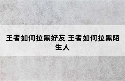 王者如何拉黑好友 王者如何拉黑陌生人